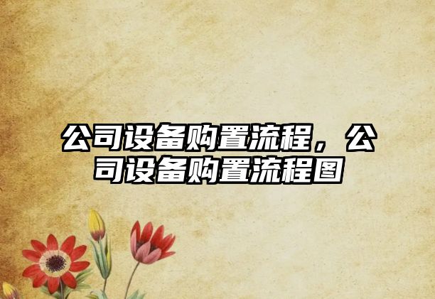 公司設(shè)備購(gòu)置流程，公司設(shè)備購(gòu)置流程圖