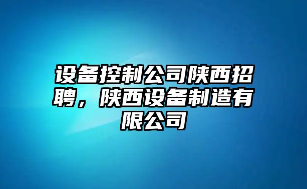 設(shè)備控制公司陜西招聘，陜西設(shè)備制造有限公司
