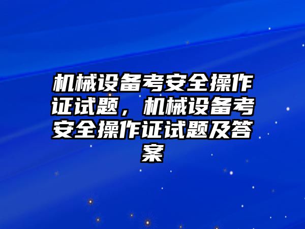 機(jī)械設(shè)備考安全操作證試題，機(jī)械設(shè)備考安全操作證試題及答案