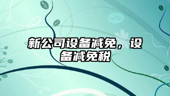 新公司設(shè)備減免，設(shè)備減免稅